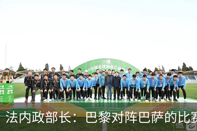 法内政部长:巴黎对阵巴萨的比赛会照常进行,不会存在问题